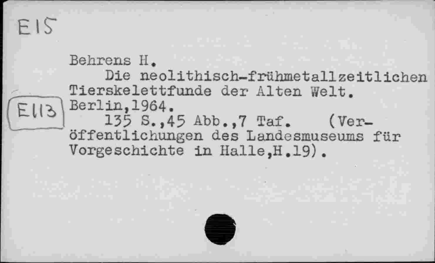 ﻿Behrens H.
Die neolithisch-frühmetallze it 1ichen ..... Tierskelettfunde der Alten Welt.
p і ixÄ Berlin,1964.
.I 135 S.,45 Abb.,7 Taf. (Veröffentlichungen des Landesmuseums für Vorgeschichte in Halle,H.19).